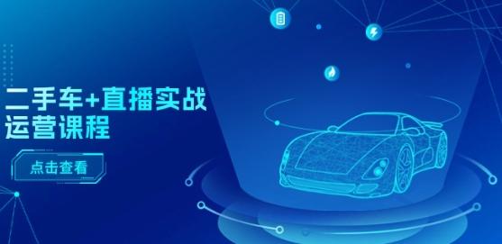 二手车+直播实战运营课程：直播推荐/短视频推荐/千川投放/直播全流程-轻创网