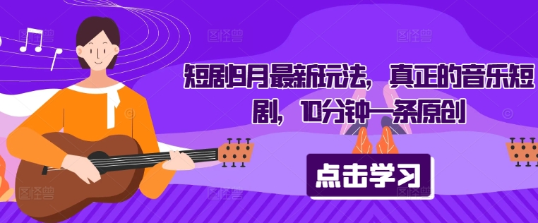 短剧9月最新玩法，真正的音乐短剧，10分钟一条原创-轻创网