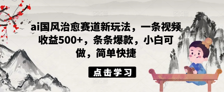 ai国风治愈赛道新玩法，一条视频收益500+，条条爆款，小白可做，简单快捷-轻创网