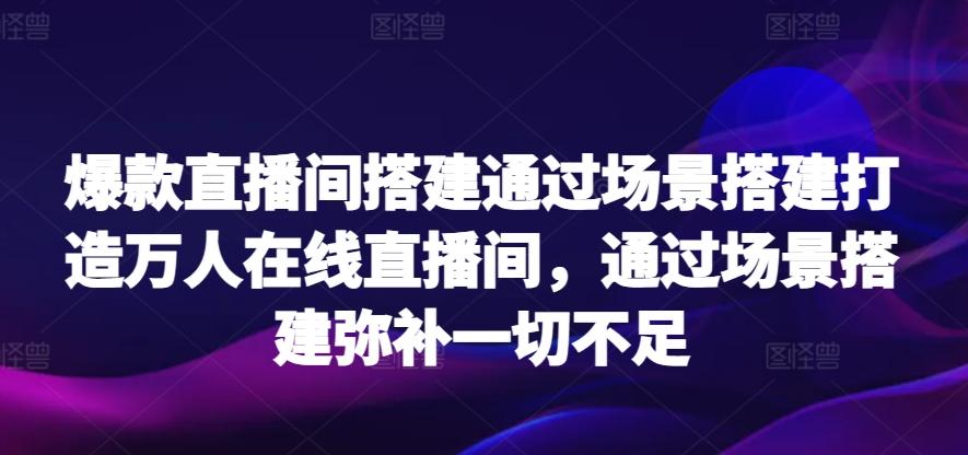 爆款直播间搭建通过场景搭建打造万人在线直播间，通过场景搭建弥补一切不足-轻创网