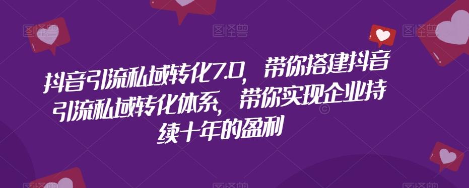 抖音引流私域转化7.0，带你搭建抖音引流私域转化体系，带你实现企业持续十年的盈利-轻创网