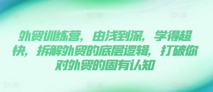 外贸训练营，由浅到深，学得超快，拆解外贸的底层逻辑，打破你对外贸的固有认知-轻创网