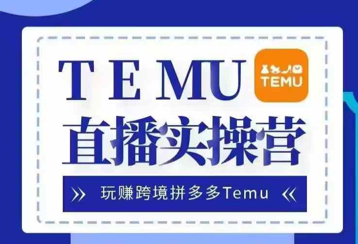 Temu直播实战营，玩赚跨境拼多多Temu，国内电商卷就出海赚美金-轻创网