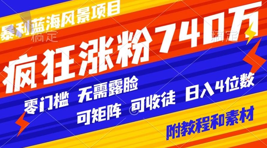 暴利蓝海风景项目疯狂涨粉740w，0门槛，无需露脸，可矩阵，可收徒，日入4位数【附教程和素材】-轻创网