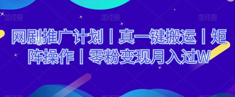 网剧推广计划丨真一键搬运丨矩阵操作丨零粉变现月入过W-轻创网