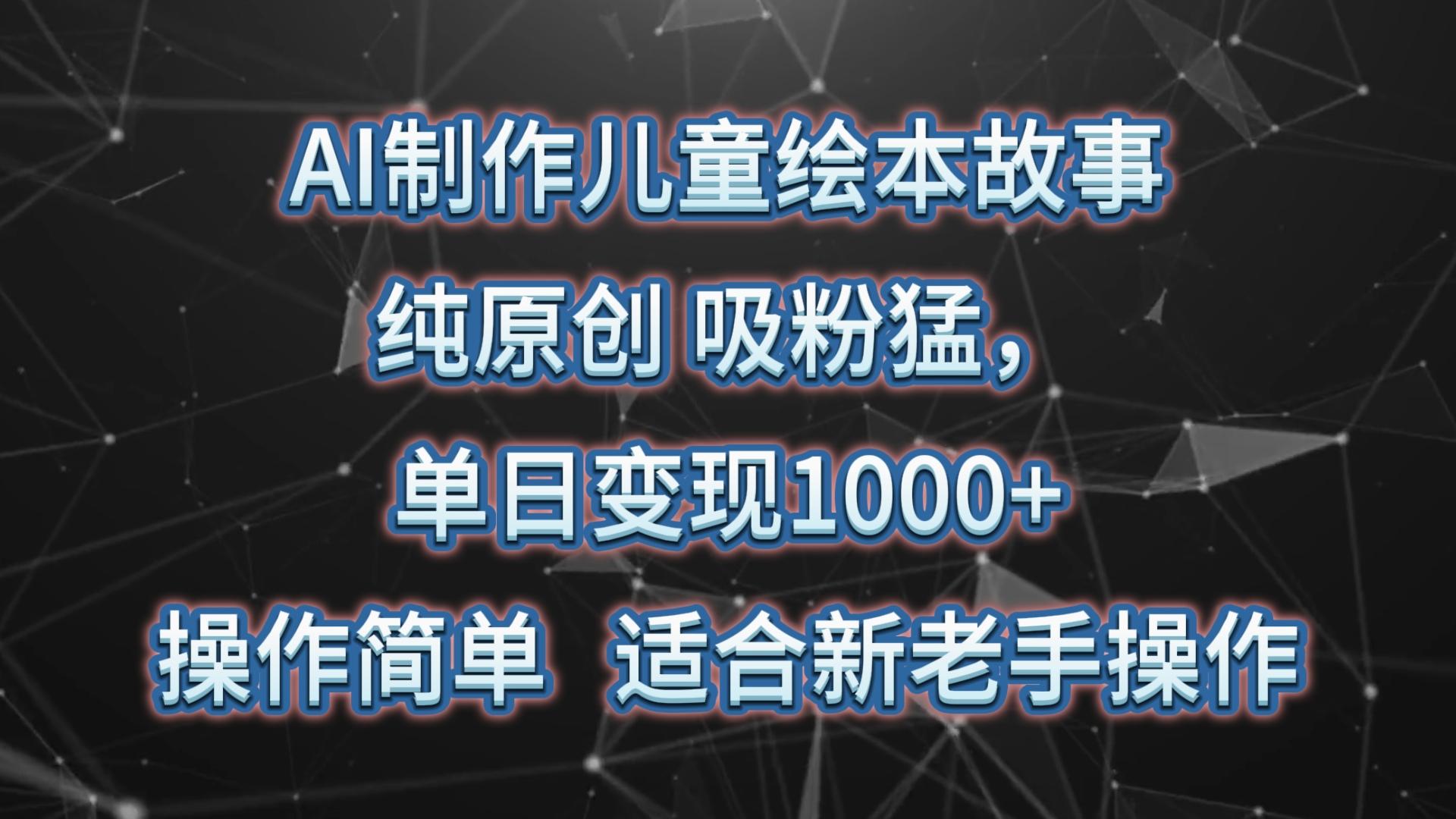 AI制作儿童绘本故事，纯原创，吸粉猛，单日变现1000+，操作简单，适合新老手操作-轻创网