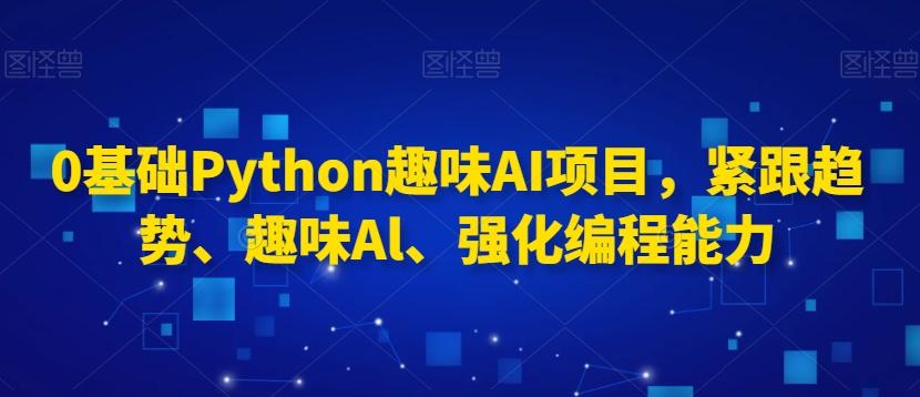 0基础Python趣味AI项目，紧跟趋势、趣味Al、强化编程能力-轻创网