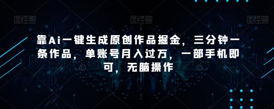 靠Ai一键生成原创作品掘金，三分钟一条作品，单账号月入过万，一部手机即可，无脑操作【揭秘】-轻创网