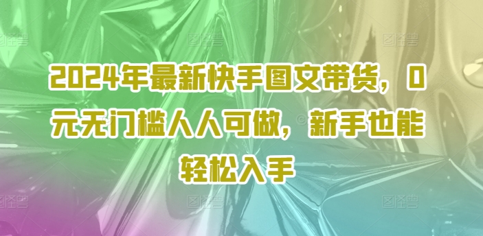2024年最新快手图文带货，0元无门槛人人可做，新手也能轻松入手-轻创网