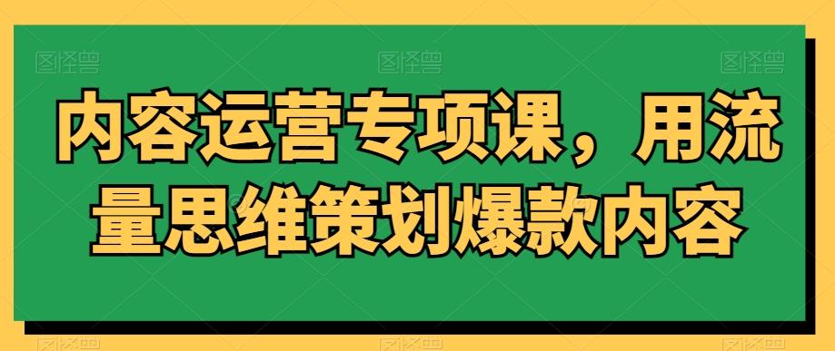 内容运营专项课，用流量思维策划爆款内容-轻创网