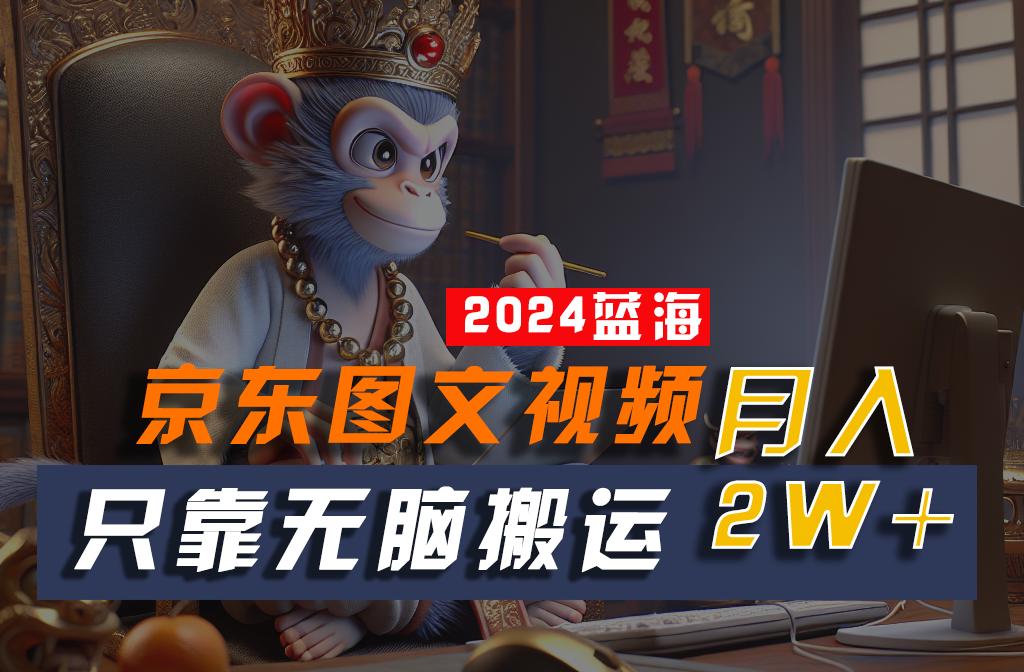 2024最新蓝海项目，只靠无脑搬运，不需要剪辑，有手就会，京东图文视频，每月亲测2w+-轻创网