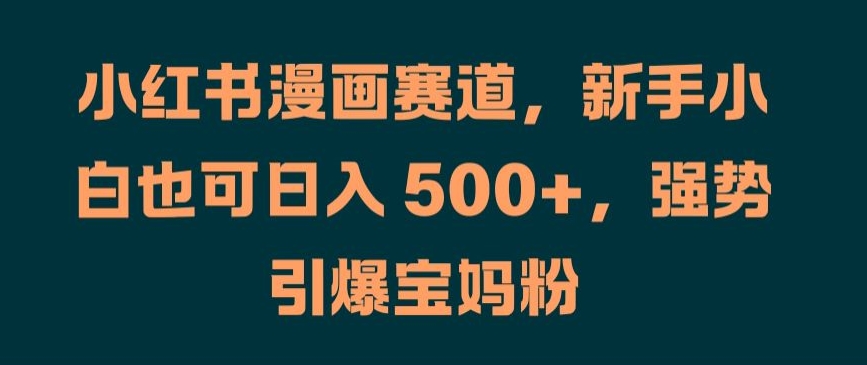 小红书漫画赛道，新手小白也可日入 500+，强势引爆宝妈粉【揭秘】-轻创网
