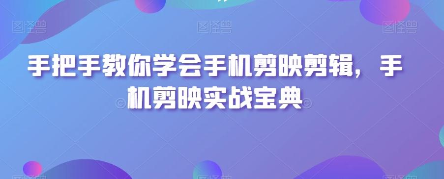 手把手教你学会手机剪映剪辑，手机剪映实战宝典-轻创网