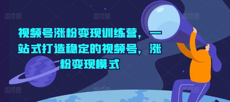 视频号涨粉变现训练营，一站式打造稳定的视频号，涨粉变现模式-轻创网
