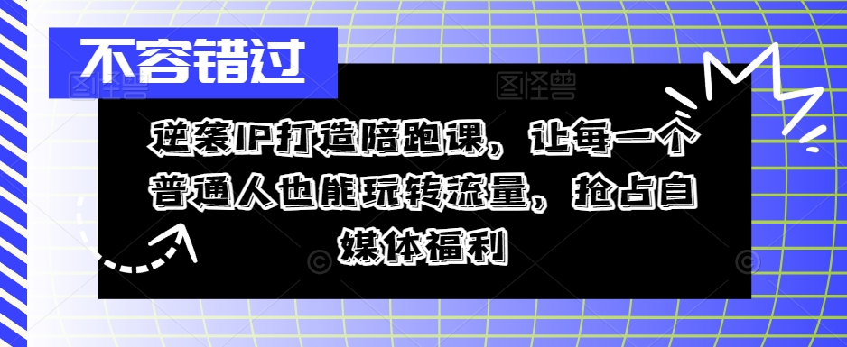 逆袭IP打造陪跑课，让每一个普通人也能玩转流量，抢占自媒体福利-轻创网