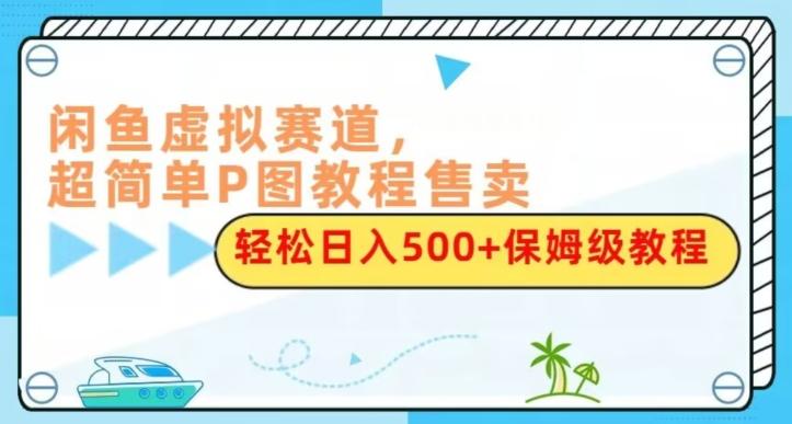 闲鱼虚拟赛道，超简单P图教程售卖，轻松日入500+保姆级教程-轻创网