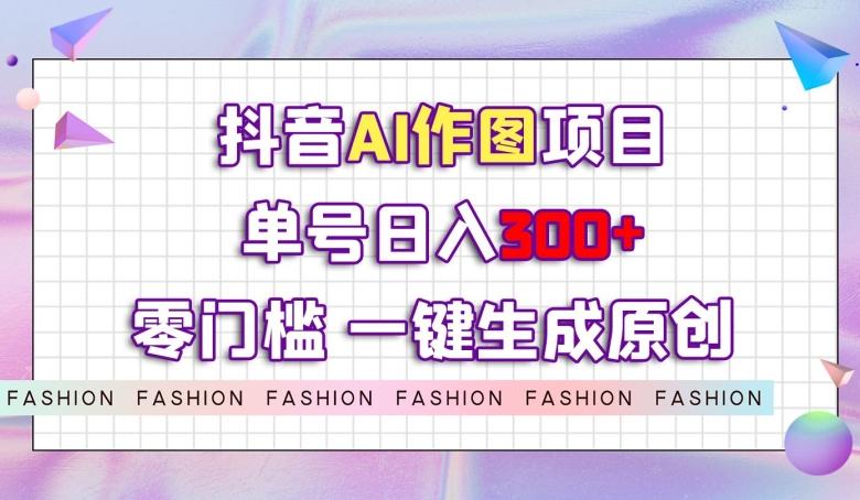 抖音AI作图项目，0门槛单号日入300+，一键生成原创图文【揭秘】-轻创网
