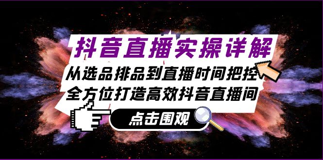 抖音直播实操详解：从选品排品到直播时间把控，全方位打造高效抖音直播间-轻创网