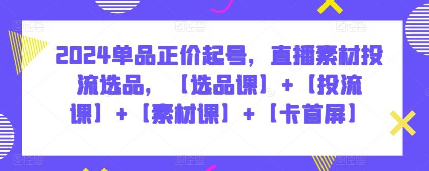 2024单品正价起号，直播素材投流选品，【选品课】+【投流课】+【素材课】+【卡首屏】-轻创网