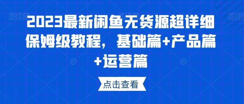2023最新闲鱼无货源超详细保姆级教程，基础篇+产品篇+运营篇-轻创网