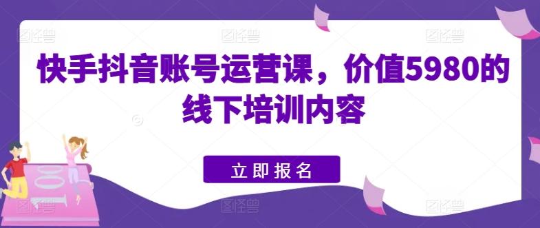 快手抖音账号运营课，价值5980的线下培训内容-轻创网