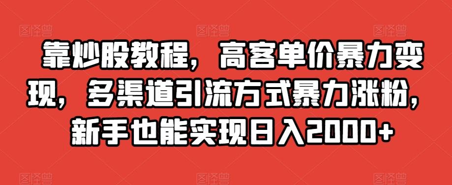 靠炒股教程，高客单价暴力变现，多渠道引流方式暴力涨粉，新手也能实现日入2000+【揭秘】-轻创网