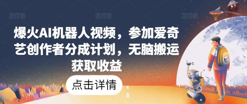 爆火AI机器人视频，参加爱奇艺创作者分成计划，无脑搬运获取收益【揭秘】-轻创网