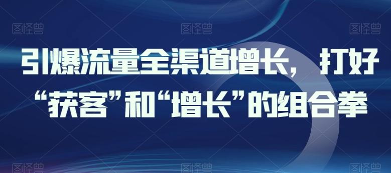 引爆流量全渠道增长，打好“获客”和“增长”的组合拳-轻创网
