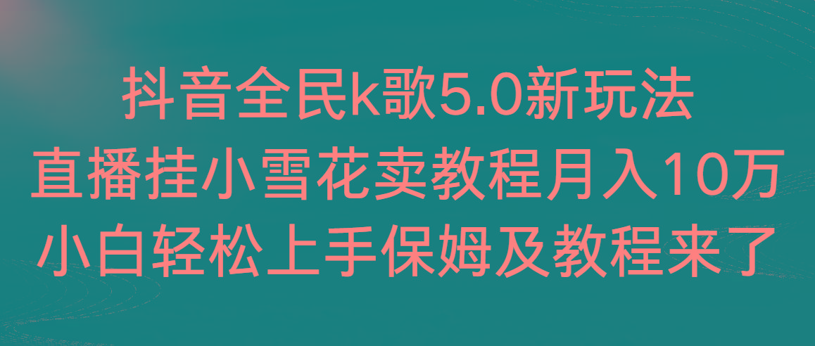 抖音全民k歌5.0新玩法，直播挂小雪花卖教程月入10万，小白轻松上手，保…-轻创网