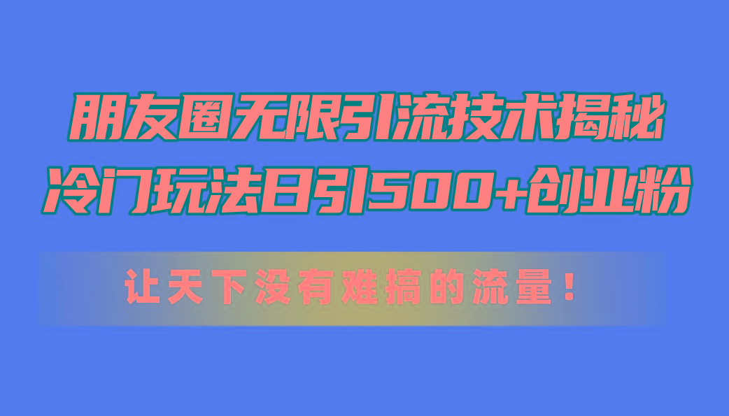 朋友圈无限引流技术揭秘，一个冷门玩法日引500+创业粉，让天下没有难搞…-轻创网