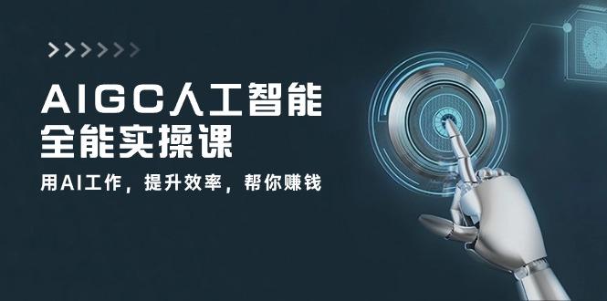 AIGC 人工智能全能实操课：用AI工作，提升效率，帮你赚钱(33节课-轻创网