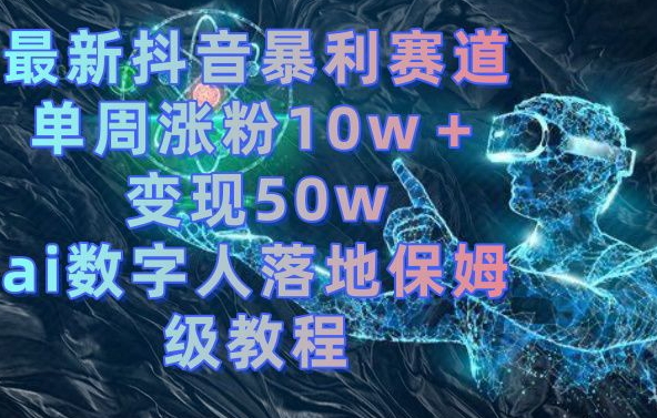 最新抖音暴利赛道，单周涨粉10w＋变现50w的ai数字人落地保姆级教程【揭秘】-轻创网