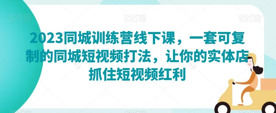 2023同城训练营线下课，一套可复制的同城短视频打法，让你的实体店抓住短视频红利-轻创网