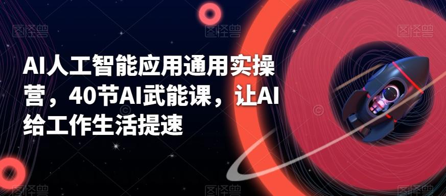 AI人工智能应用通用实操营，40节AI武能课，让AI给工作生活提速-轻创网