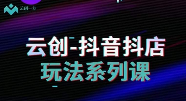 云创-抖音小店系列课，抖音小店运营全攻略-轻创网