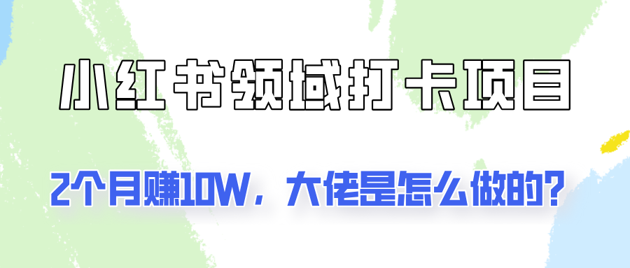 通过小红书领域打卡项目2个月赚10W，大佬是怎么做的？-轻创网