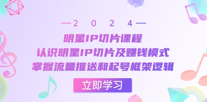 明星IP切片课程：认识明星IP切片及赚钱模式，掌握流量推送和起号框架逻辑-轻创网