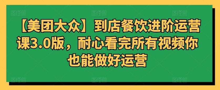 【美团大众】到店餐饮进阶运营课3.0版，耐心看完所有视频你也能做好运营-轻创网