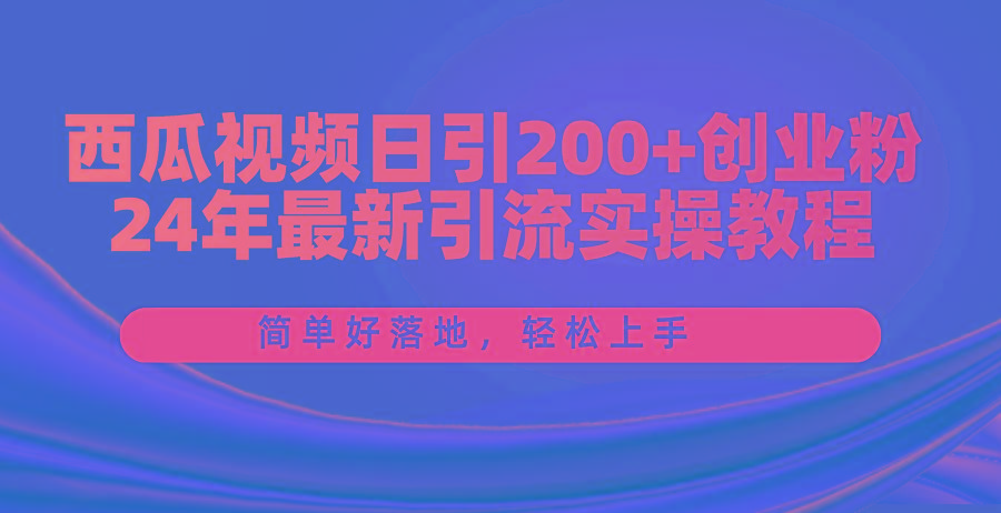 西瓜视频日引200+创业粉，24年最新引流实操教程，简单好落地，轻松上手-轻创网