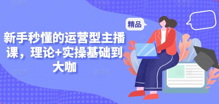 新手秒懂的运营型主播课，理论+实操基础到大咖-轻创网