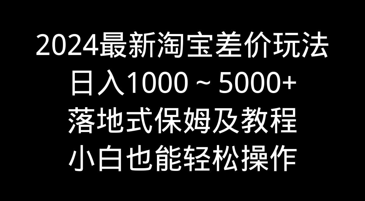 2024最新淘宝差价玩法，日入1000～5000+落地式保姆及教程 小白也能轻松操作-轻创网