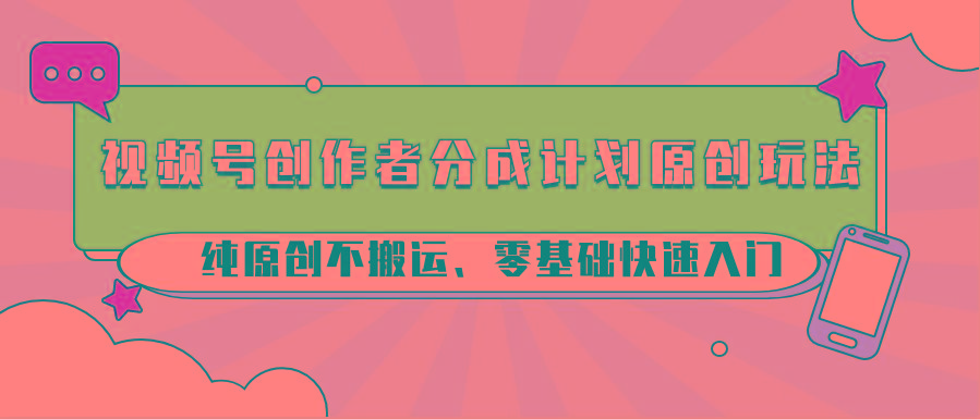 视频号创作者分成计划原创玩法；纯原创不搬运、零基础快速入门-轻创网