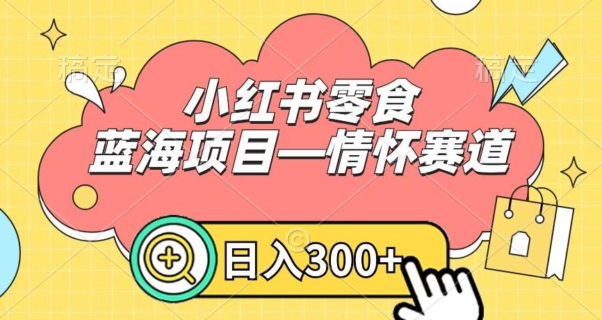 小红书零食蓝海项目—情怀赛道，0门槛，日入300+【揭秘】-轻创网