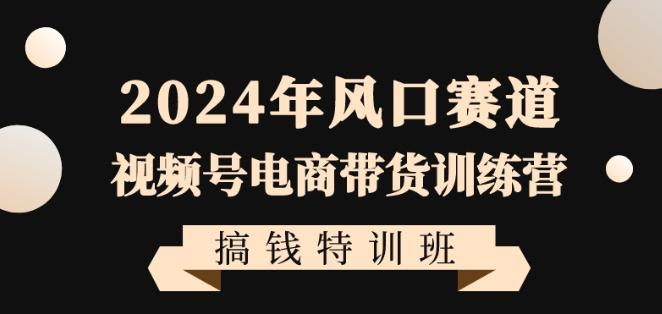 2024年风口赛道视频号电商带货训练营搞钱特训班，带领大家快速入局自媒体电商带货-轻创网