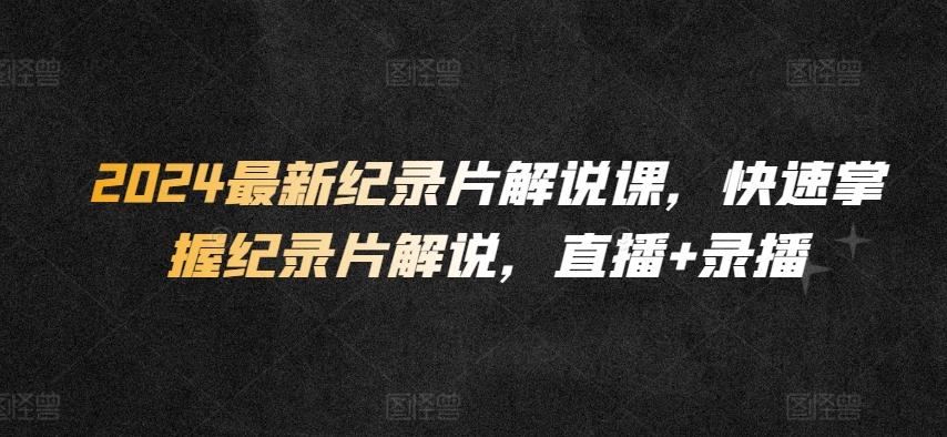 2024最新纪录片解说课，快速掌握纪录片解说，直播+录播-轻创网