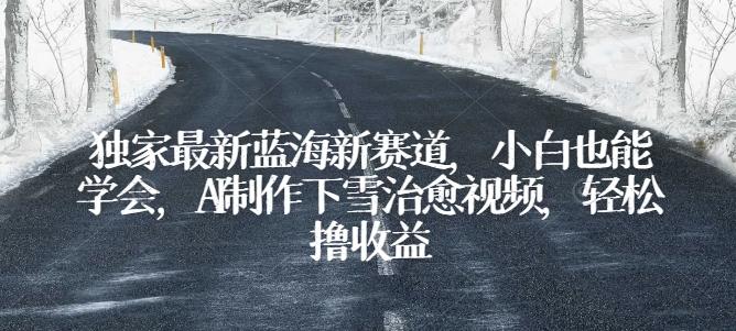 独家最新蓝海新赛道，小白也能学会，AI制作下雪治愈视频，轻松撸收益【揭秘】-轻创网