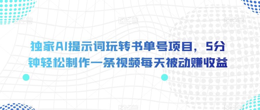 独家AI提示词玩转书单号项目，5分钟轻松制作一条视频每天被动赚收益【揭秘】-轻创网