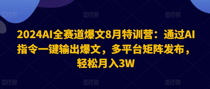 2024AI全赛道爆文8月特训营：通过AI指令一键输出爆文，多平台矩阵发布，轻松月入3W【揭秘】-轻创网