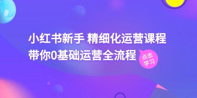小红书新手 精细化运营课程，带你0基础运营全流程(41节视频课-轻创网