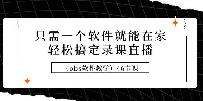(9336期)只需一个软件就能在家轻松搞定录课直播(obs软件教学)46节课-轻创网